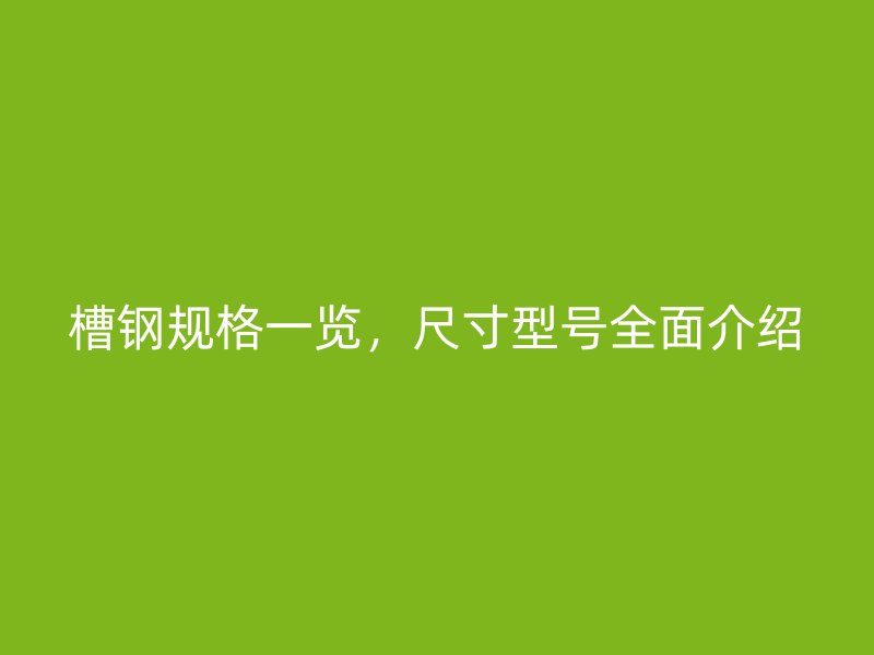 槽鋼規(guī)格一覽，尺寸型號全面介紹
