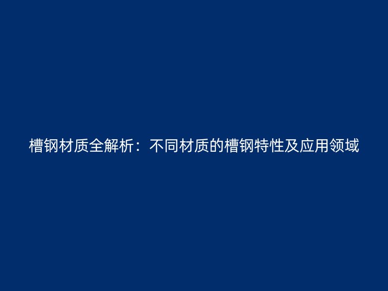 槽鋼材質(zhì)全解析：不同材質(zhì)的槽鋼特性及應(yīng)用領(lǐng)域