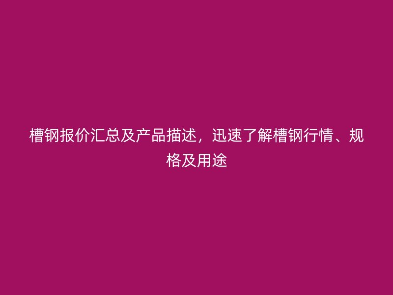 槽鋼報價匯總及產(chǎn)品描述，迅速了解槽鋼行情、規(guī)格及用途