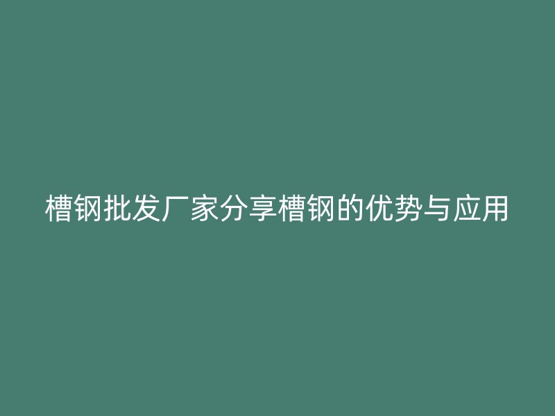 槽鋼批發(fā)廠家分享槽鋼的優(yōu)勢與應(yīng)用