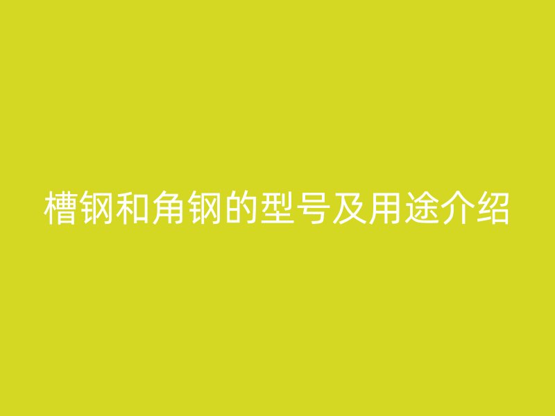 槽鋼和角鋼的型號(hào)及用途介紹
