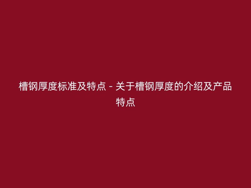 槽鋼厚度標(biāo)準(zhǔn)及特點(diǎn) - 關(guān)于槽鋼厚度的介紹及產(chǎn)品特點(diǎn)