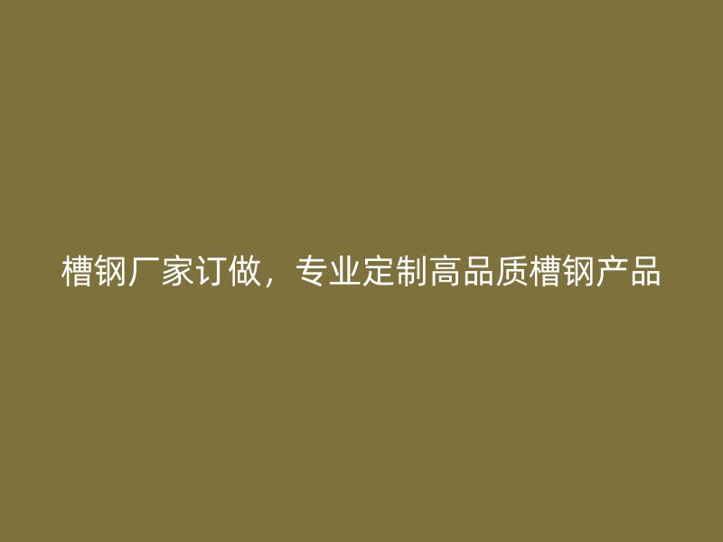 槽鋼廠家訂做，專業(yè)定制高品質(zhì)槽鋼產(chǎn)品