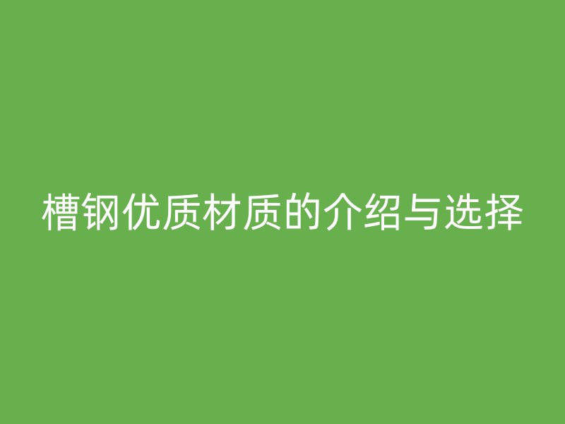槽鋼優(yōu)質(zhì)材質(zhì)的介紹與選擇