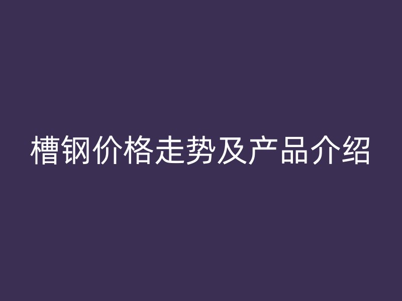 槽鋼價格走勢及產(chǎn)品介紹