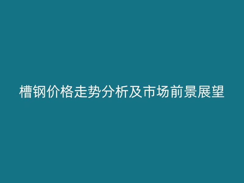 槽鋼價(jià)格走勢(shì)分析及市場(chǎng)前景展望