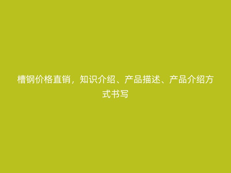 槽鋼價格直銷，知識介紹、產(chǎn)品描述、產(chǎn)品介紹方式書寫