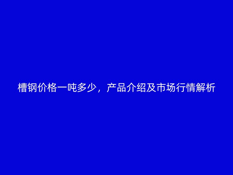 槽鋼價(jià)格一噸多少，產(chǎn)品介紹及市場(chǎng)行情解析