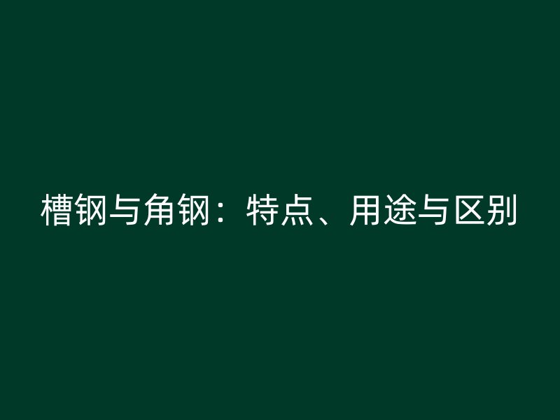槽鋼與角鋼：特點、用途與區(qū)別
