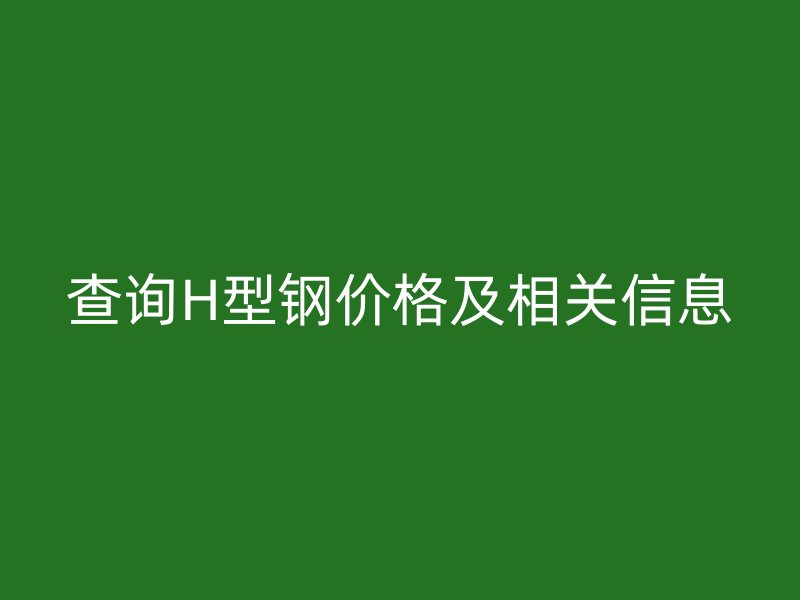 查詢H型鋼價格及相關(guān)信息