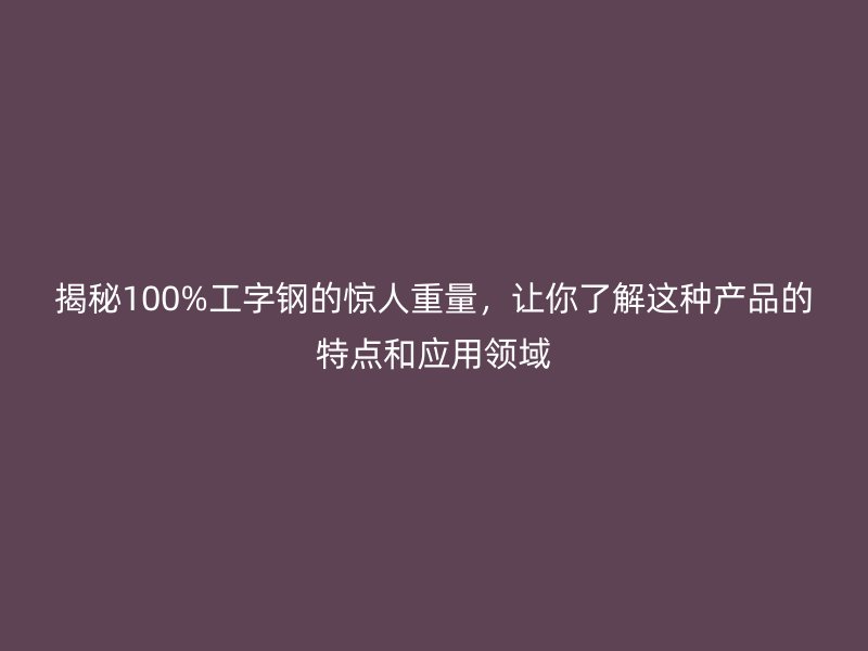 揭秘100%工字鋼的驚人重量，讓你了解這種產(chǎn)品的特點(diǎn)和應(yīng)用領(lǐng)域