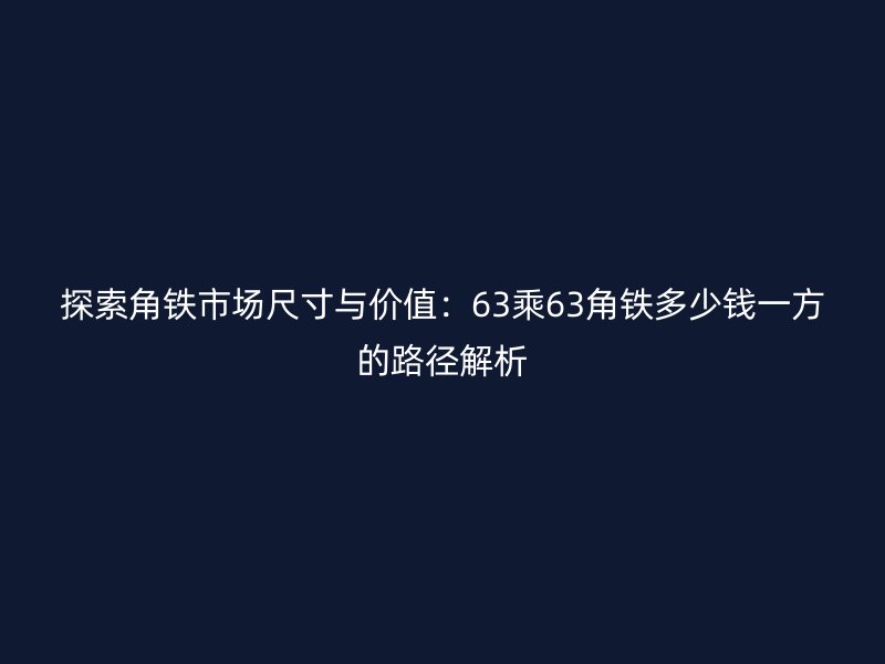 探索角鐵市場(chǎng)尺寸與價(jià)值：63乘63角鐵多少錢一方的路徑解析