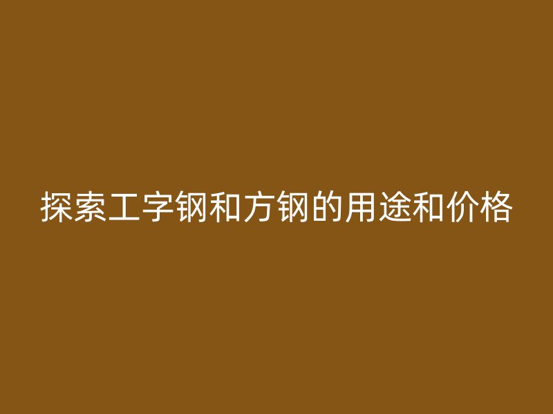探索工字鋼和方鋼的用途和價(jià)格