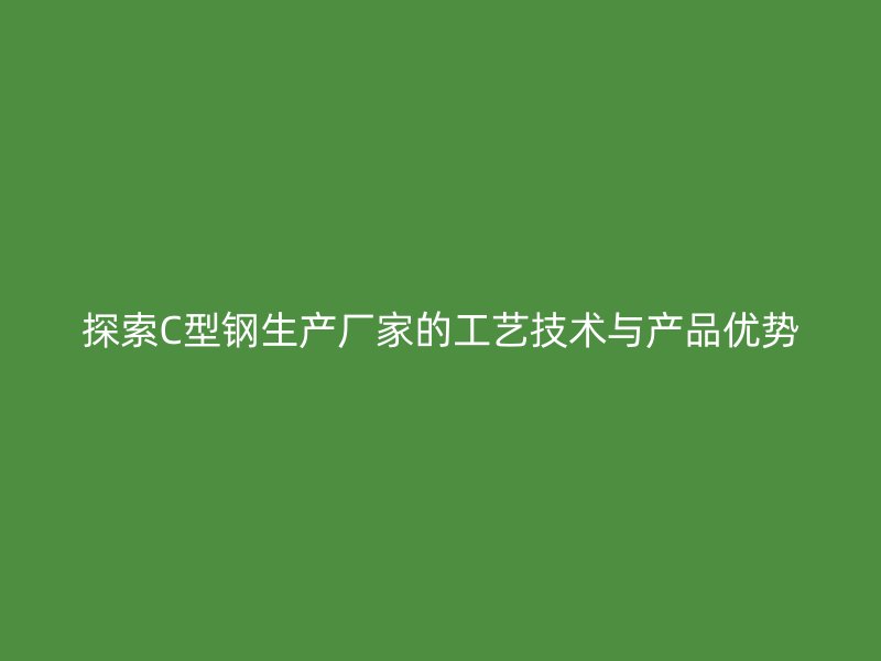 探索C型鋼生產廠家的工藝技術與產品優(yōu)勢