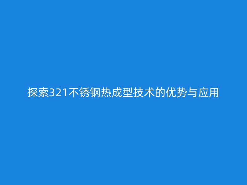 探索321不銹鋼熱成型技術(shù)的優(yōu)勢與應(yīng)用