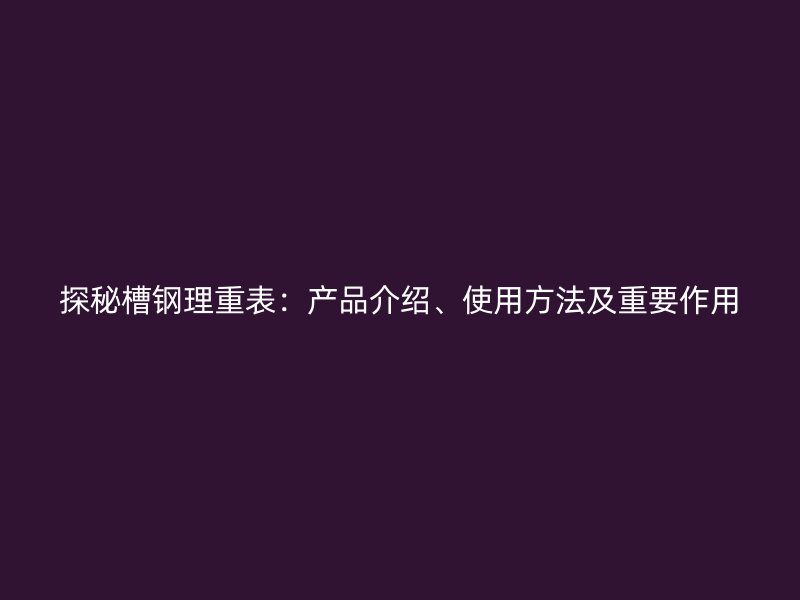 探秘槽鋼理重表：產品介紹、使用方法及重要作用