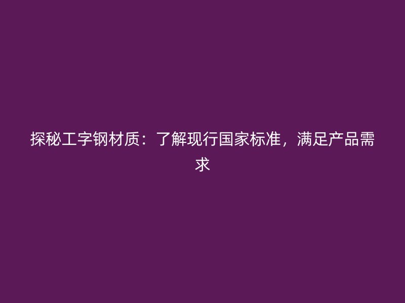 探秘工字鋼材質(zhì)：了解現(xiàn)行國家標準，滿足產(chǎn)品需求