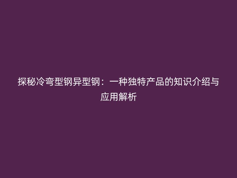 探秘冷彎型鋼異型鋼：一種獨特產(chǎn)品的知識介紹與應用解析