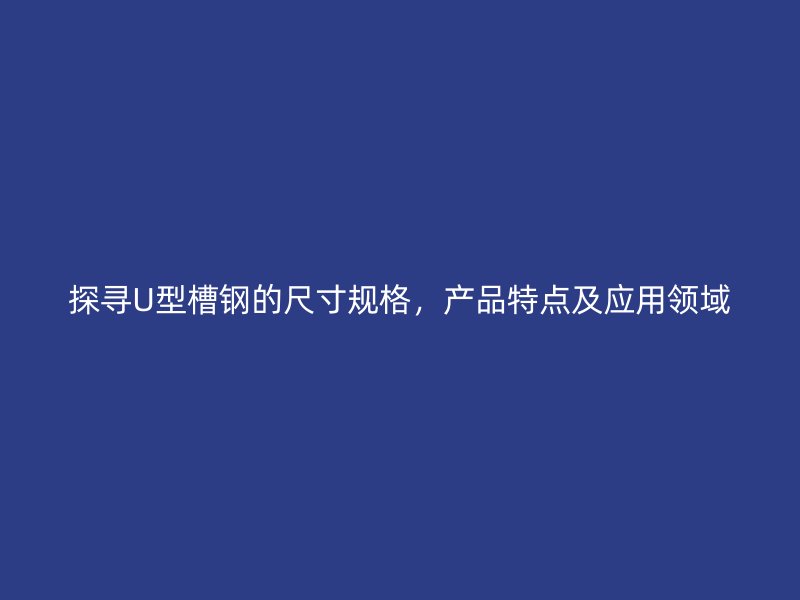 探尋U型槽鋼的尺寸規(guī)格，產(chǎn)品特點(diǎn)及應(yīng)用領(lǐng)域