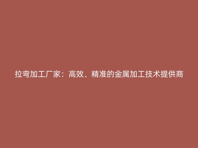 拉彎加工廠家：高效、精準(zhǔn)的金屬加工技術(shù)提供商