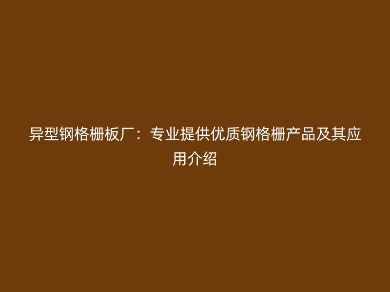 異型鋼格柵板廠：專(zhuān)業(yè)提供優(yōu)質(zhì)鋼格柵產(chǎn)品及其應(yīng)用介紹