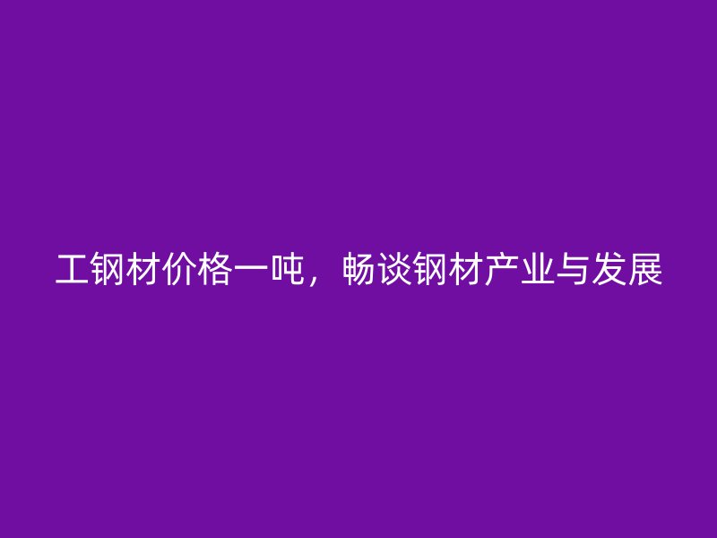 工鋼材價格一噸，暢談鋼材產(chǎn)業(yè)與發(fā)展