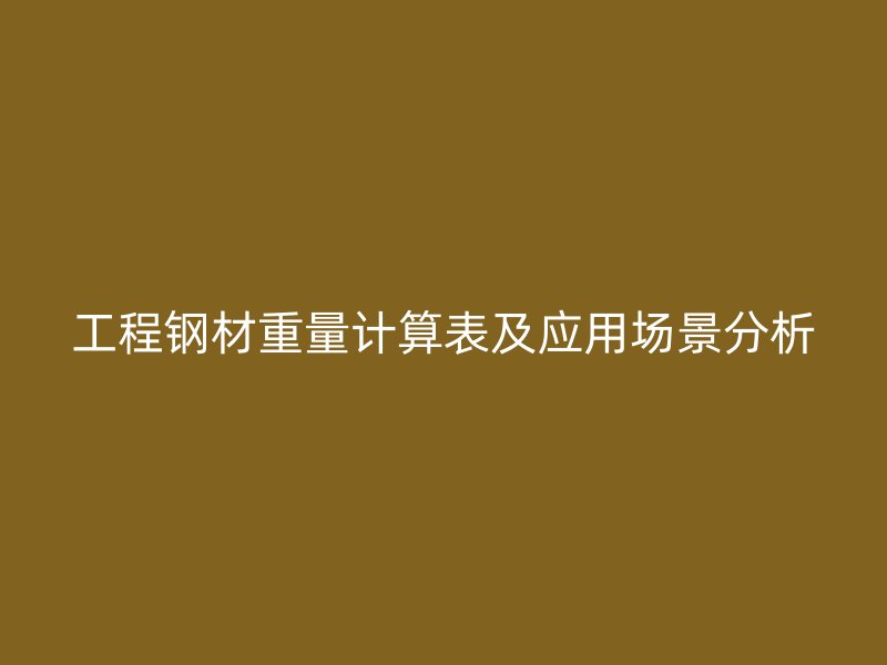工程鋼材重量計(jì)算表及應(yīng)用場(chǎng)景分析