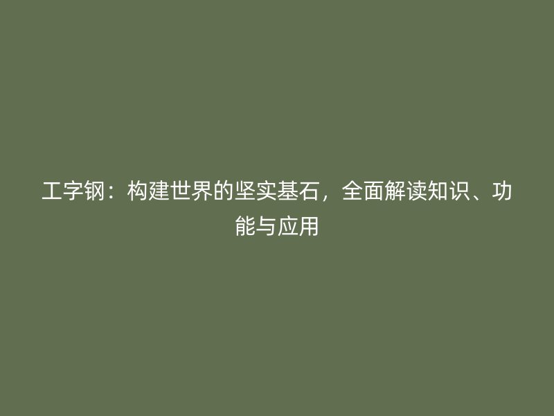 工字鋼：構(gòu)建世界的堅(jiān)實(shí)基石，全面解讀知識(shí)、功能與應(yīng)用