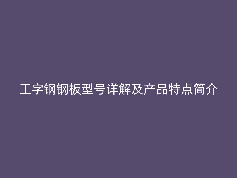 工字鋼鋼板型號詳解及產(chǎn)品特點(diǎn)簡介