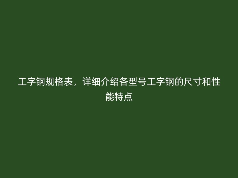 工字鋼規(guī)格表，詳細介紹各型號工字鋼的尺寸和性能特點