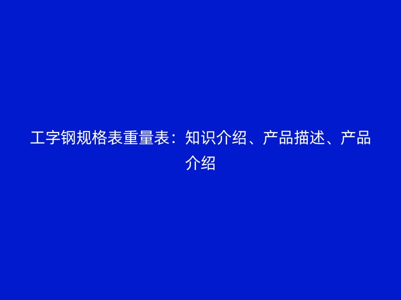 工字鋼規(guī)格表重量表：知識介紹、產(chǎn)品描述、產(chǎn)品介紹