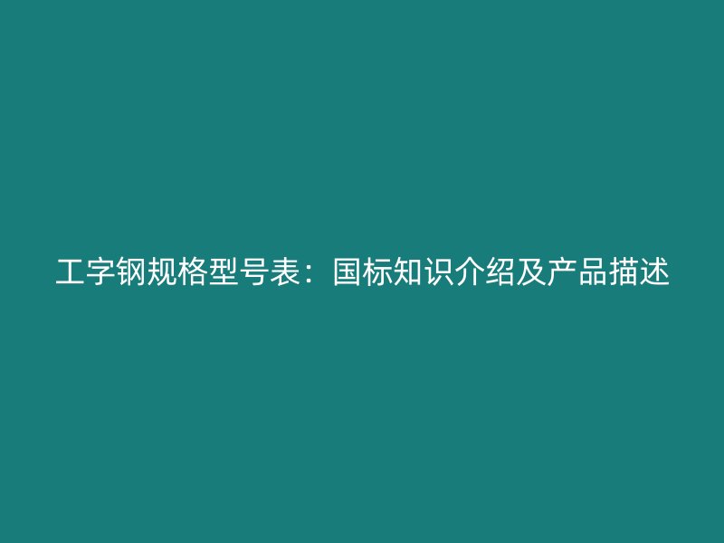 工字鋼規(guī)格型號表：國標知識介紹及產(chǎn)品描述