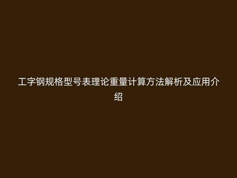 工字鋼規(guī)格型號(hào)表理論重量計(jì)算方法解析及應(yīng)用介紹