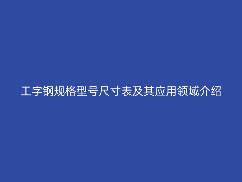 工字鋼規(guī)格型號(hào)尺寸表及其應(yīng)用領(lǐng)域介紹
