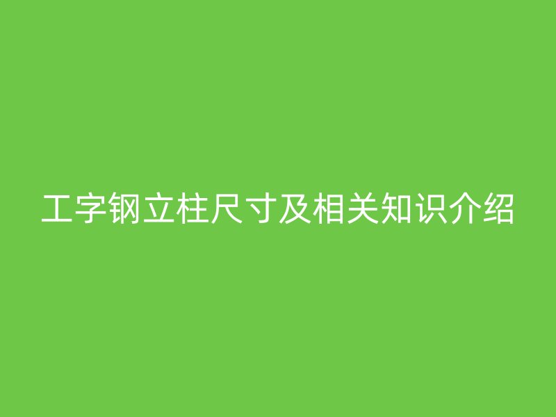 工字鋼立柱尺寸及相關(guān)知識介紹