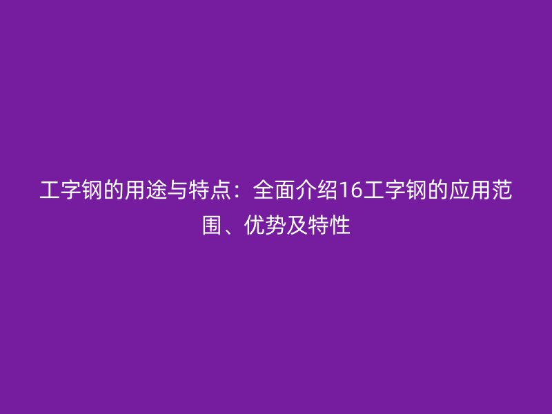 工字鋼的用途與特點：全面介紹16工字鋼的應用范圍、優(yōu)勢及特性