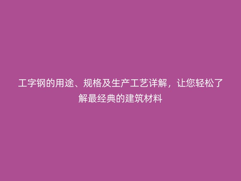 工字鋼的用途、規(guī)格及生產(chǎn)工藝詳解，讓您輕松了解最經(jīng)典的建筑材料