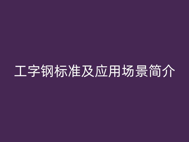 工字鋼標(biāo)準(zhǔn)及應(yīng)用場(chǎng)景簡(jiǎn)介
