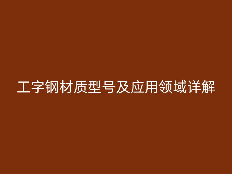 工字鋼材質(zhì)型號及應(yīng)用領(lǐng)域詳解