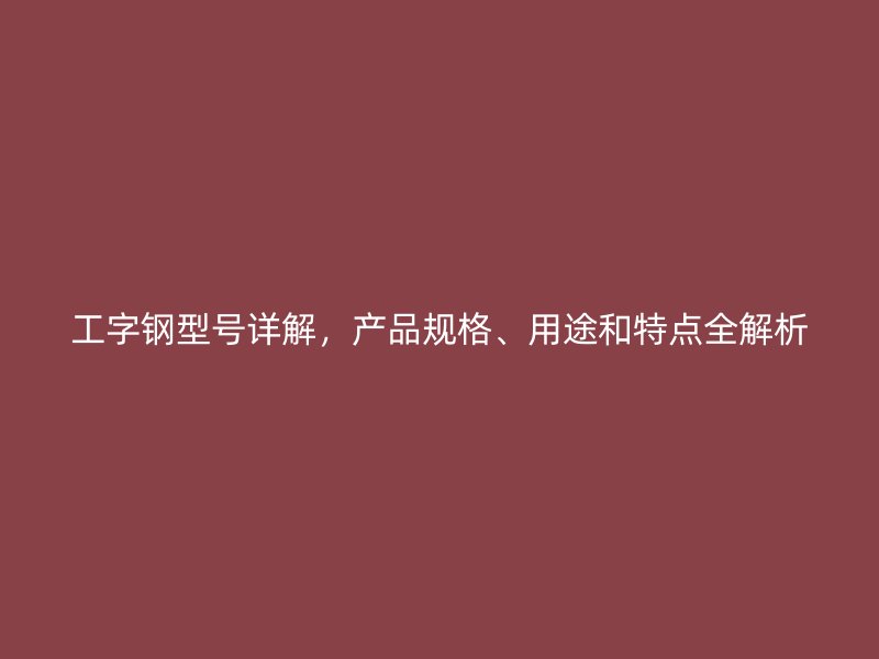 工字鋼型號(hào)詳解，產(chǎn)品規(guī)格、用途和特點(diǎn)全解析