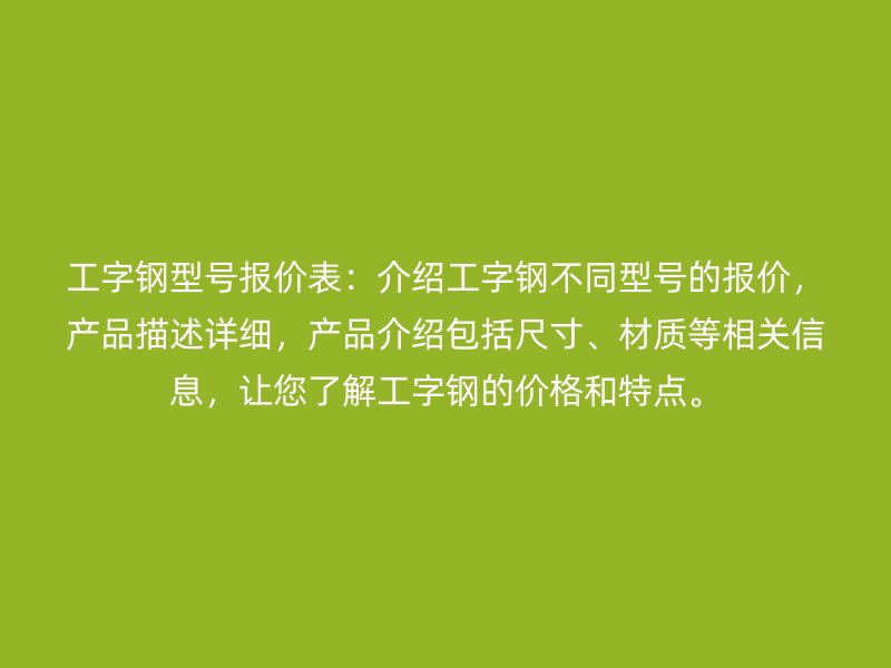 工字鋼型號報價表：介紹工字鋼不同型號的報價，產(chǎn)品描述詳細，產(chǎn)品介紹包括尺寸、材質(zhì)等相關(guān)信息，讓您了解工字鋼的價格和特點。