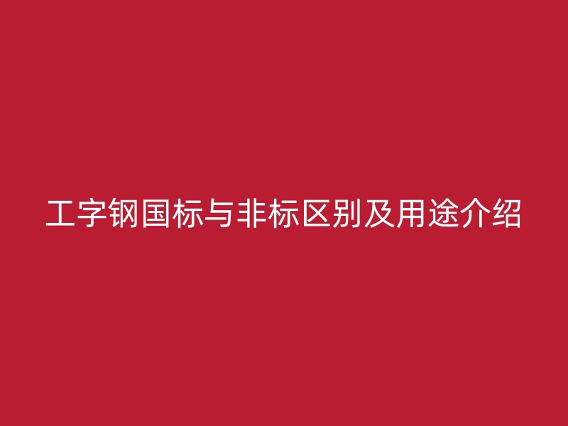 工字鋼國標(biāo)與非標(biāo)區(qū)別及用途介紹