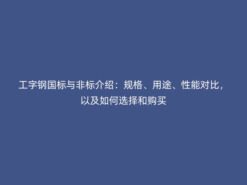 工字鋼國標與非標介紹：規(guī)格、用途、性能對比，以及如何選擇和購買