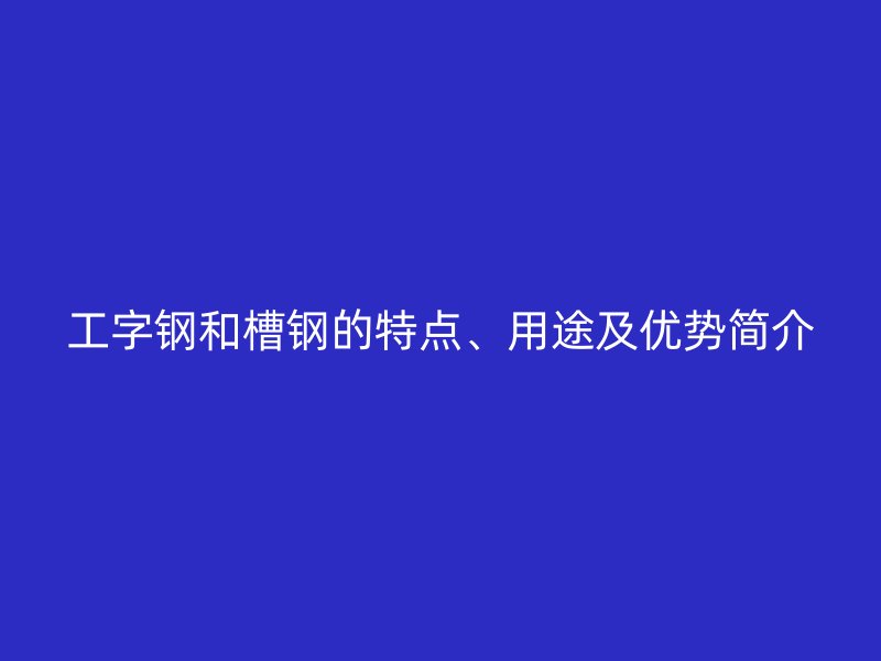 工字鋼和槽鋼的特點(diǎn)、用途及優(yōu)勢簡介