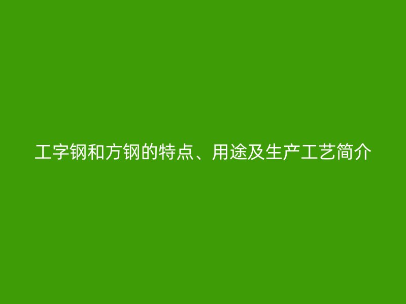 工字鋼和方鋼的特點(diǎn)、用途及生產(chǎn)工藝簡(jiǎn)介