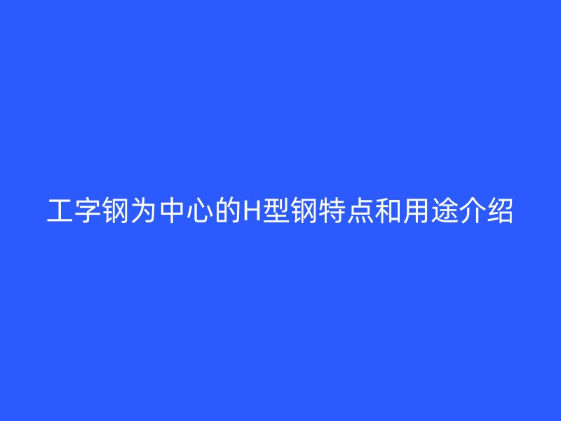 工字鋼為中心的H型鋼特點和用途介紹