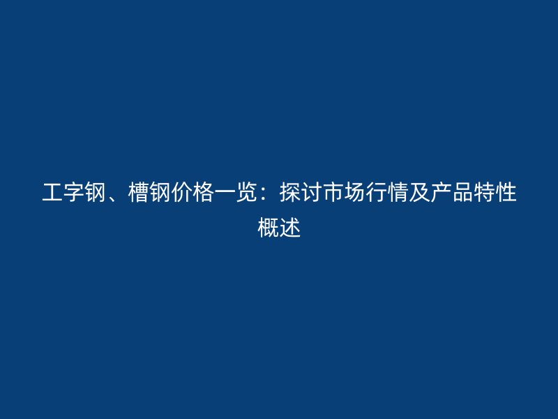 工字鋼、槽鋼價格一覽：探討市場行情及產(chǎn)品特性概述