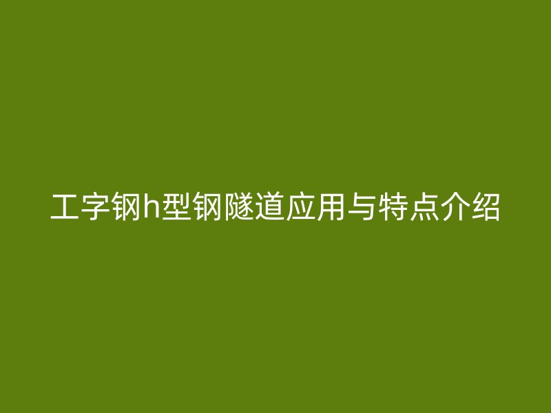 工字鋼h型鋼隧道應用與特點介紹