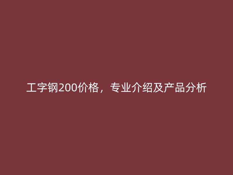 工字鋼200價格，專業(yè)介紹及產(chǎn)品分析