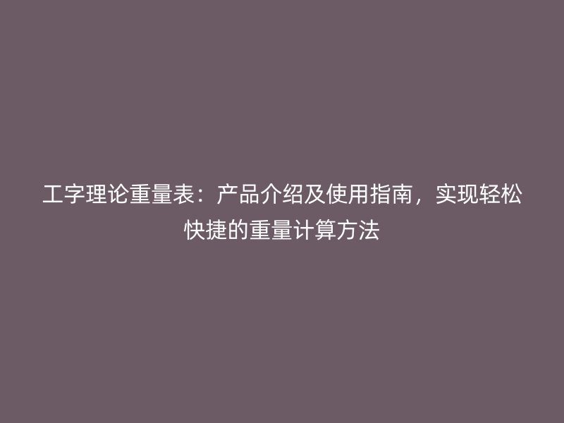 工字理論重量表：產(chǎn)品介紹及使用指南，實(shí)現(xiàn)輕松快捷的重量計(jì)算方法